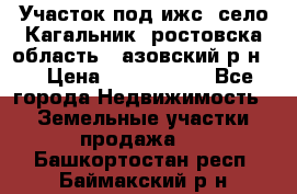 Участок под ижс, село Кагальник, ростовска область , азовский р-н,  › Цена ­ 1 000 000 - Все города Недвижимость » Земельные участки продажа   . Башкортостан респ.,Баймакский р-н